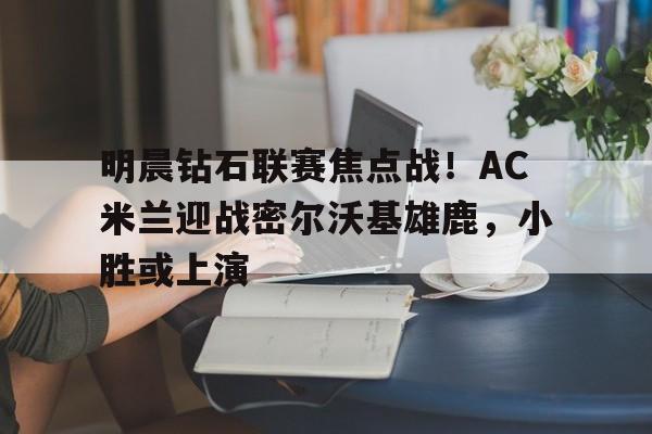 明晨钻石联赛焦点战！AC米兰迎战密尔沃基雄鹿，小胜或上演(跑人环等级奖励列表)